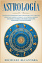 Astrologia : Una guia para principiantes sobre los horoscopos y los 12 signos del zodiaco para dominar tu destino y tu crecimiento espiritual. Encontrarte a ti mismo y a los demas a traves de la numer : 1 by Michelle Alcantara - Paperback