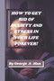 How to Get Rid of Anxiety and Stress in Your Life Forever! : Management of Stress by George S Alan - Paperback