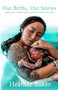 Our Births, Our Stories : Inspirational Home Births From Communities Around The World by Heather Baker - Paperback