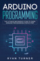 Arduino Programming : The Ultimate Beginner's Guide to Learn Arduino Programming Step by Step by Turner Ryan - Paperback