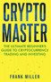 Crypto Master : The Ultimate Beginner's Guide to Cryptocurrency Trading and Investing by Frank Miller - Hardback