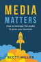 Media Matters : How To Leverage The Media To Grow Your Business by Scott Miller - Paperback