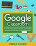 Google Classroom : A Complete Step-by-step Guide for Teachers to Learn the Secrets of Digital Classrooms and Increase the Quality of Their Lessons by Emily Clark - Paperback