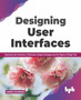 Designing User Interfaces : Exploring User Interfaces, UI Elements, Design Prototypes and the Figma UI Design Tool by Dario Calonaci - Paperback