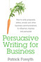 Persuasive Writing for Business : How to Write Proposals, Letters, Emails and Other Business Communications to Influence, Impress and Persuade