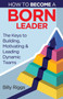 How to Become a Born Leader : Keys to Building, Motivating, and Leading Dynamic Teams