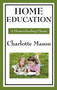 Home Education : Volume I of Charlotte Mason's Original Homeschooling Series