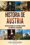 Historia de Austria : Una guia fascinante de la historia de Austria y del Imperio de los Habsburgo