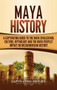Maya History : A Captivating Guide to the Maya Civilization, Culture, Mythology, and the Maya Peoples' Impact on Mesoamerican History
