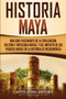 Historia Maya : Una guia fascinante de la civilizacion, cultura y mitologia mayas, y del impacto de los pueblos mayas en la historia de Mesoamerica