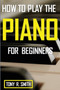 How to Play The Piano : For Beginner's A Complete Guide (How to Play the Piano and Keyboard)
