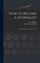 How to Become a Journalist : a Practical Guide to Newspaper Work