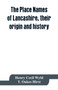The place names of Lancashire, their origin and history
