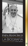 Papa Francisco : La biografia - Jorge Mario Bergoglio, el Gran Reformador de la Iglesia Catolica