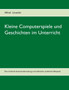 Kleine Computerspiele und Geschichten im Unterricht : Eine kritische Auseinandersetzung und zahlreiche praktische Beispiele