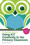 The Essential Guide to Using ICT Creatively in the Primary Classroom : Practical Skills for Teachers