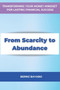 From Scarcity to Abundance : Transforming Your Money Mindset for Lasting Financial Success