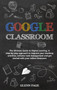 Google Classroom : The Ultimate Guide to Digital Learning. A step-by-step approach to improve your teaching activities, enhance task management and get started with your online classroom.