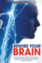 Rewire Your Brain : How to Change Your Life Habits to Declutter Your Mind and Overcome Negativity. Accelerate your learning by the use of neuroscience of fear to end anxiety and panic.