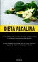 Dieta Alcalina : La guia definitiva para principiantes sobre la dieta alcalina y las mejores recetas de la dieta alcalina (La guia completa para perder peso de forma natural y mejorar su salud con ali