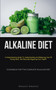 Alkaline Diet : A Comprehensive Guide To Understanding And Balancing Your Ph, Eating Well, And Naturally Regaining Your Health (Cookbook For The Complete Alkaline Diet)