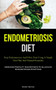 Endometriosis Diet : Stop Endometriosis And Pelvic Pain Using A Simple Diet Plan And Natural Remedies (Improved Fertility And Efforts To Alleviate Endometriosis Symptoms)