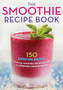 The Smoothie Recipe Book : 150 Smoothie Recipes Including Smoothies for Weight Loss and Smoothies for Good Health