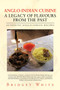 Anglo-Indian Cuisine - A Legacy of Flavours from the Past : Authentic Anglo-Indian Recipes