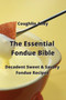 The Essential Fondue Bible : Decadent Sweet & Savory Fondue Recipes