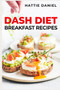 Dash Diet Breakfast Recipes : Energize Your Mornings with Nutritious and Delicious Breakfasts on the DASH Diet (2023 Guide for Beginners)