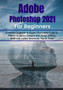 Adobe Photoshop 2021 for Beginners : Complete Beginner to Pro Illustrated Guide to Master Graphics Designs and Image Editing Skills with Latest Tips & Tricks