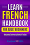 Learn French Handbook for Adult Beginners : Essential French Words And Phrases You Must Know!