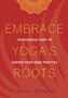 Embrace Yoga's Roots : Courageous Ways to Deepen Your Yoga Practice