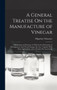 A General Treatise On the Manufacture of Vinegar : Theoretical and Practical, As Well As the Fabrication of Pyroligneous Acid, Wood Vinegar, Etc. Etc. Together With Their Applications, and a Treatise