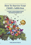 How To Survive Your Child's Addiction : A Guide To Recovering Peace And Rediscovering Joy