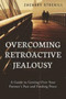 Overcoming Retroactive Jealousy : A Guide to Getting Over Your Partner's Past and Finding Peace