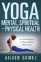 Yoga and Your Mental, Spiritual and Physical Health : An Introduction to Yoga and Its Many Uses