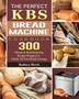 The Perfect KBS Bread Machine Cookbook : 300 Vibrant & Mouthwatering Recipes Designed to Satisfy All Your Bread Cravings