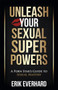 Unleash Your Sexual Superpowers : A Porn Star's Guide to Sexual Mastery
