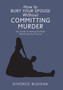How to Bury Your Spouse Without Committing Murder : Your Guide to Healing the Right Way During Your Divorce