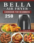 Bella Air Fryer Cookbook for Beginners : 250 Fry, Bake, Grill, and Roast Recipes with Your Bella Air Fryer