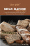 Bread Machine Delicious Recipes : Quick and Easy Bread Machine Recipes for Baking your Own Homemade Bread
