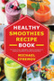 Healthy Smoothies recipe book : The Super fruits, Vegetables, Healthy Indulgences & Everyday Ingredients Smoothie Recipe Book
