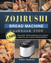 Zojirushi Bread Machine Cookbook1500 : 1500 Days Best, Mouth-watering and Foolproof recipes for your Zojirushi Bread Machine