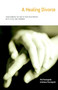 A Healing Divorce : Transforming the End of Your Relationship with Ritual and Ceremony A Healing Divorce : Transforming the End of Your Relationship with Ritual and Ceremony