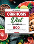 The Essential Cirrhosis Diet Cookbook : 800 Easy and Delicious Recipes to Reverse Liver Cirrhosis and to Improve Overall Health
