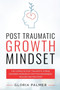 Post Traumatic Growth Mindset : The Complete Post Traumatic Stress Disorder Workbook for PTSD Awareness, Healing and Recovery: The Complete Post Traumatic Stress Disorder Workbook for PTSD Awareness,