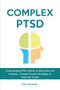 Complex PTSD : Understanding PTSD's Effects on Body, Brain and Emotions - Includes Practical Strategies to Heal from Trauma