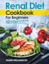 Renal Diet Cookbook for Beginners : A step-by-step recipe book for newly diagnosed patients with all the nutrition facts they need to know.