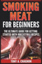 Smoking Meat For Beginners : The Ultimate Guide For Getting Started With Irresistible Recipes